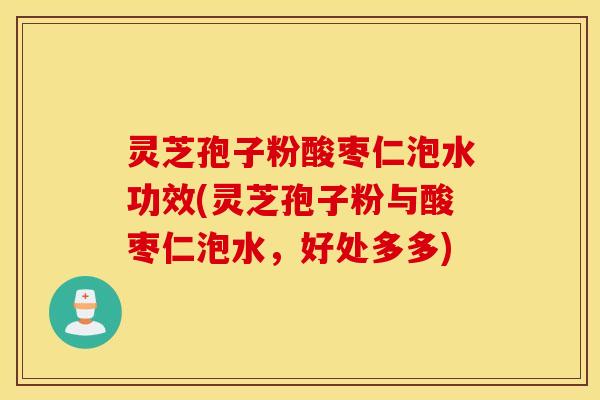 灵芝孢子粉酸枣仁泡水功效(灵芝孢子粉与酸枣仁泡水，好处多多)