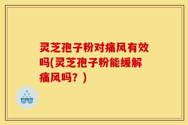灵芝孢子粉对痛风有效吗(灵芝孢子粉能缓解痛风吗？)