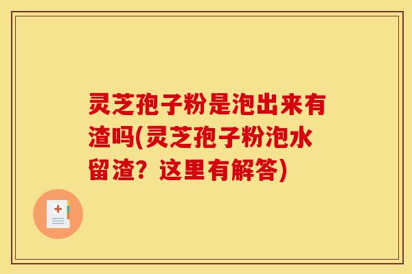 灵芝孢子粉是泡出来有渣吗(灵芝孢子粉泡水留渣？这里有解答)