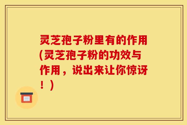 灵芝孢子粉里有的作用(灵芝孢子粉的功效与作用，说出来让你惊讶！)