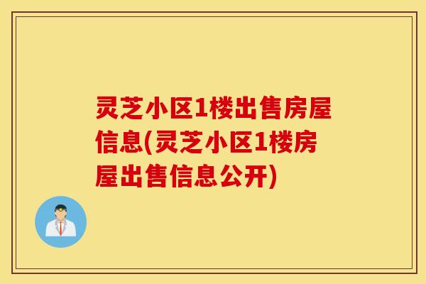 灵芝小区1楼出售房屋信息(灵芝小区1楼房屋出售信息公开)