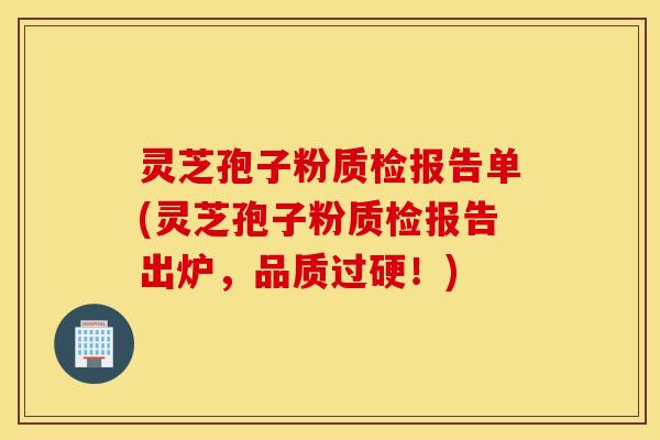灵芝孢子粉质检报告单(灵芝孢子粉质检报告出炉，品质过硬！)