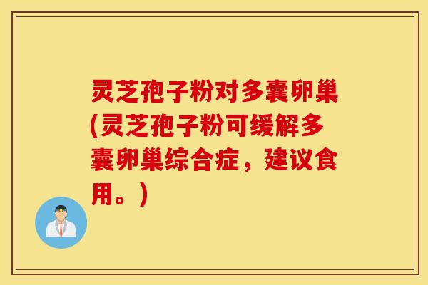 灵芝孢子粉对多囊卵巢(灵芝孢子粉可缓解多囊卵巢综合症，建议食用。)