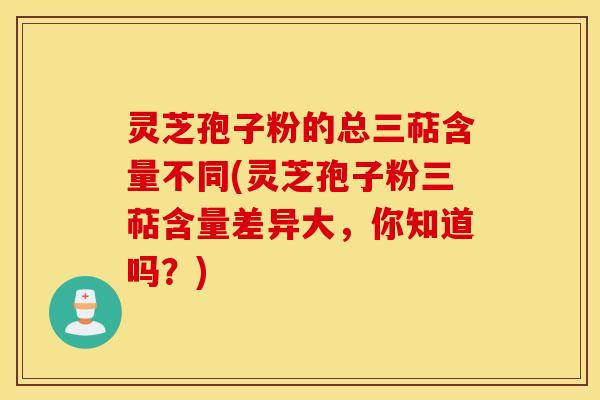 灵芝孢子粉的总三萜含量不同(灵芝孢子粉三萜含量差异大，你知道吗？)