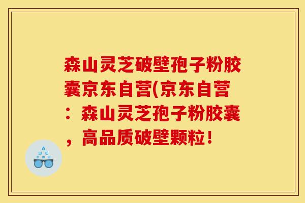 森山灵芝破壁孢子粉胶囊京东自营(京东自营：森山灵芝孢子粉胶囊，高品质破壁颗粒！