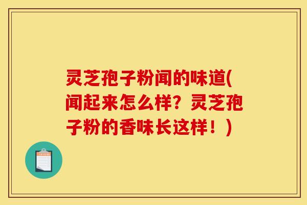 灵芝孢子粉闻的味道(闻起来怎么样？灵芝孢子粉的香味长这样！)