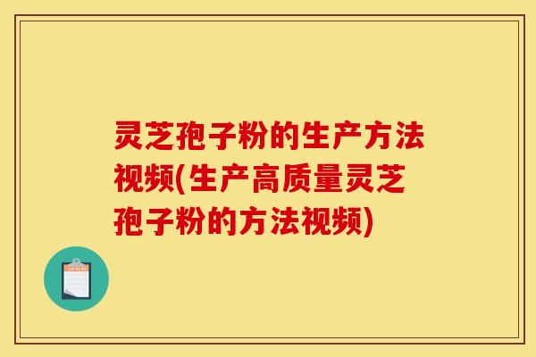 灵芝孢子粉的生产方法视频(生产高质量灵芝孢子粉的方法视频)