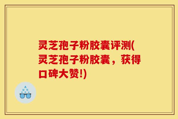 灵芝孢子粉胶囊评测(灵芝孢子粉胶囊，获得口碑大赞!)