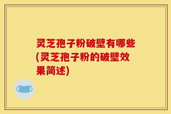 灵芝孢子粉破壁有哪些(灵芝孢子粉的破壁效果简述)