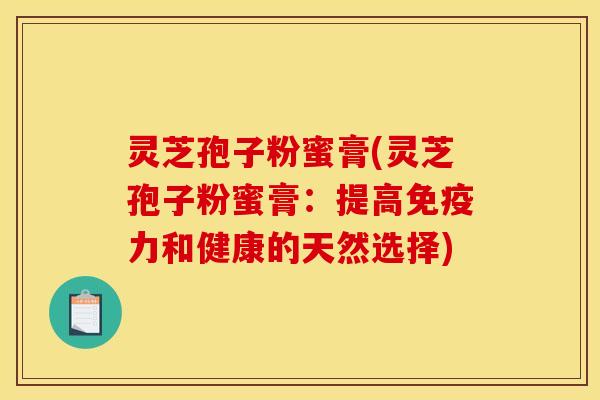 灵芝孢子粉蜜膏(灵芝孢子粉蜜膏：提高免疫力和健康的天然选择)