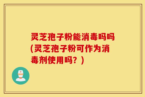 灵芝孢子粉能消毒吗吗(灵芝孢子粉可作为消毒剂使用吗？)