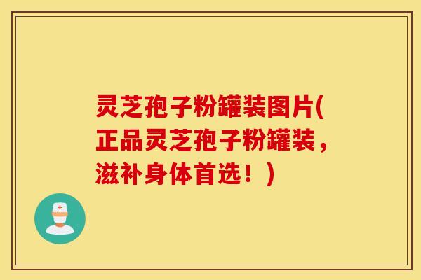 灵芝孢子粉罐装图片(正品灵芝孢子粉罐装，滋补身体首选！)