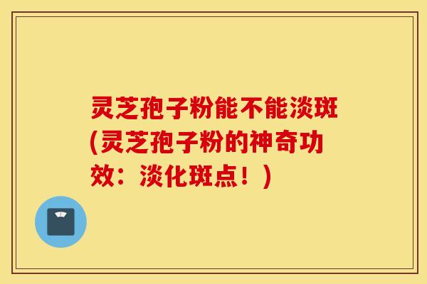 灵芝孢子粉能不能淡斑(灵芝孢子粉的神奇功效：淡化斑点！)
