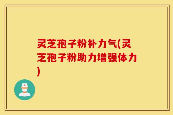 灵芝孢子粉补力气(灵芝孢子粉助力增强体力)
