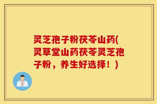 灵芝孢子粉茯苓山药(灵草堂山药茯苓灵芝孢子粉，养生好选择！)