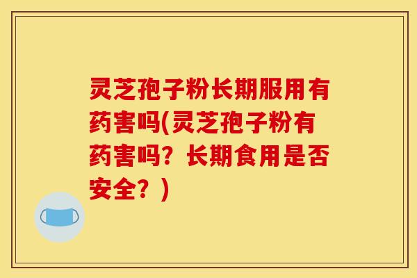 灵芝孢子粉长期服用有药害吗(灵芝孢子粉有药害吗？长期食用是否安全？)