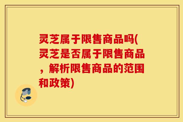 灵芝属于限售商品吗(灵芝是否属于限售商品，解析限售商品的范围和政策)