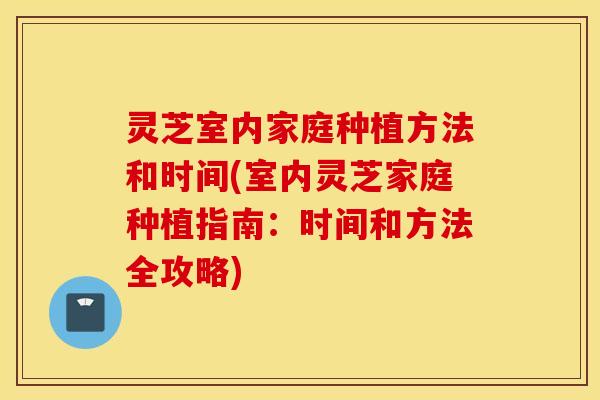 灵芝室内家庭种植方法和时间(室内灵芝家庭种植指南：时间和方法全攻略)