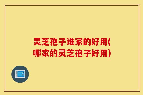 灵芝孢子谁家的好用(哪家的灵芝孢子好用)