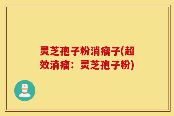 灵芝孢子粉消瘤子(超效消瘤：灵芝孢子粉)