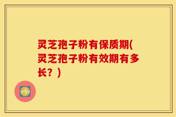 灵芝孢子粉有保质期(灵芝孢子粉有效期有多长？)