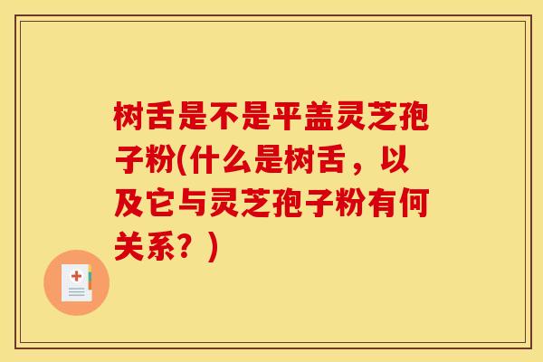 树舌是不是平盖灵芝孢子粉(什么是树舌，以及它与灵芝孢子粉有何关系？)