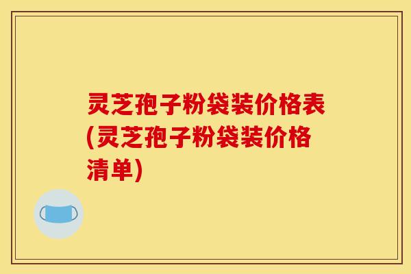 灵芝孢子粉袋装价格表(灵芝孢子粉袋装价格清单)