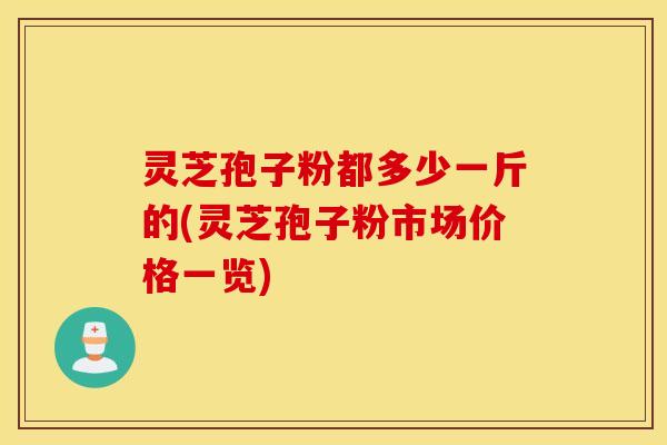 灵芝孢子粉都多少一斤的(灵芝孢子粉市场价格一览)