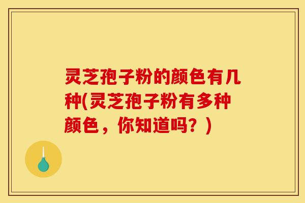 灵芝孢子粉的颜色有几种(灵芝孢子粉有多种颜色，你知道吗？)