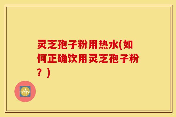 灵芝孢子粉用热水(如何正确饮用灵芝孢子粉？)