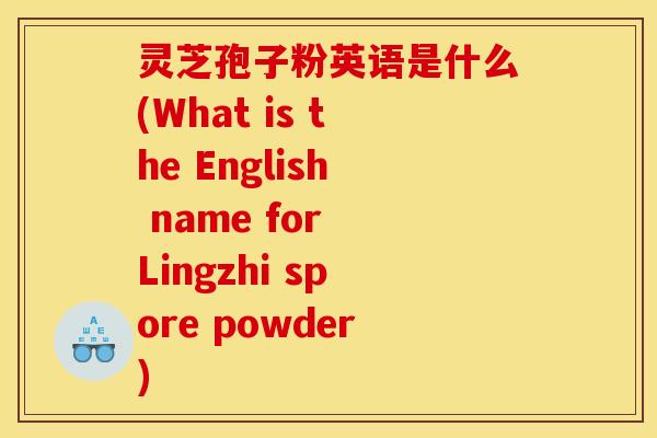 灵芝孢子粉英语是什么(What is the English name for Lingzhi spore powder)