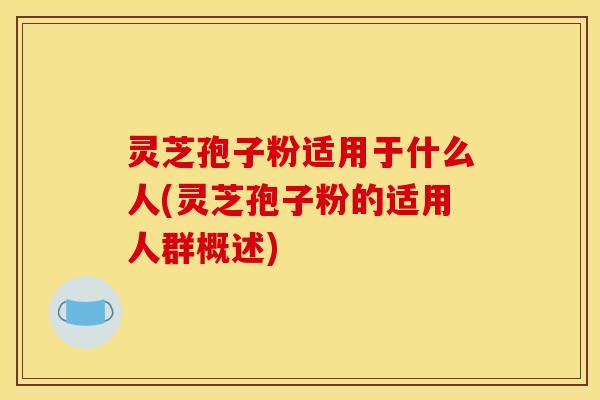 灵芝孢子粉适用于什么人(灵芝孢子粉的适用人群概述)