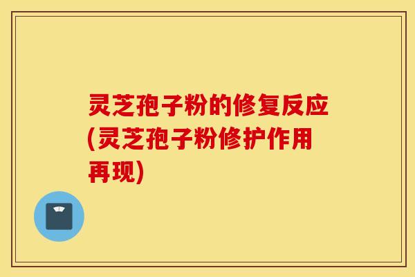 灵芝孢子粉的修复反应(灵芝孢子粉修护作用再现)