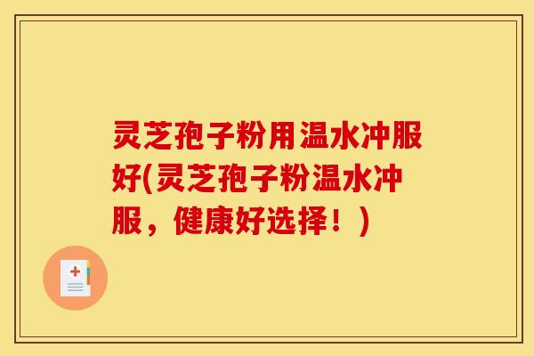 灵芝孢子粉用温水冲服好(灵芝孢子粉温水冲服，健康好选择！)