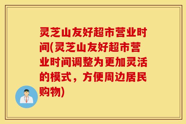 灵芝山友好超市营业时间(灵芝山友好超市营业时间调整为更加灵活的模式，方便周边居民购物)