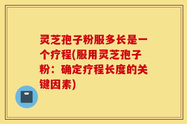 灵芝孢子粉服多长是一个疗程(服用灵芝孢子粉：确定疗程长度的关键因素)