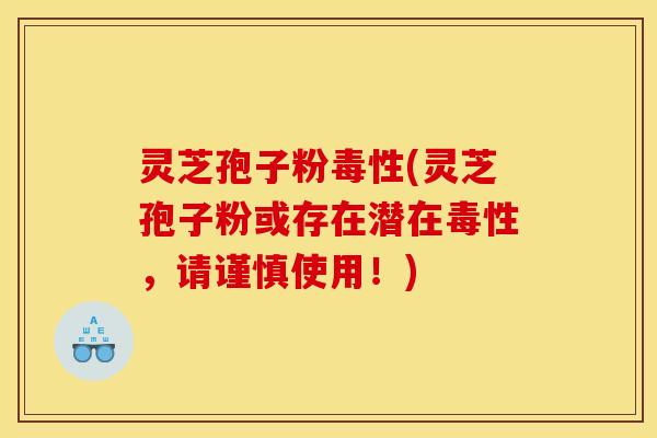 灵芝孢子粉毒性(灵芝孢子粉或存在潜在毒性，请谨慎使用！)