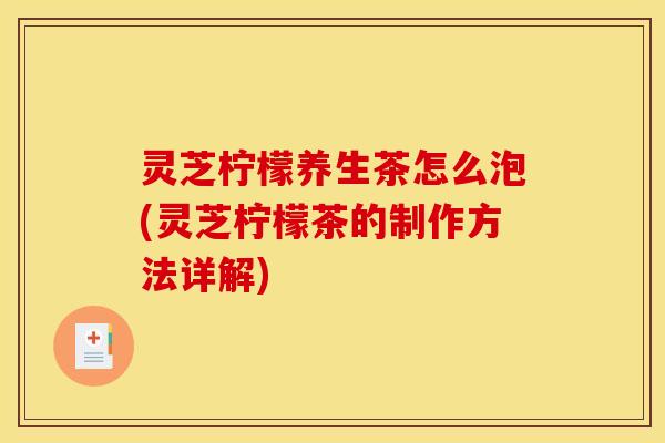 灵芝柠檬养生茶怎么泡(灵芝柠檬茶的制作方法详解)