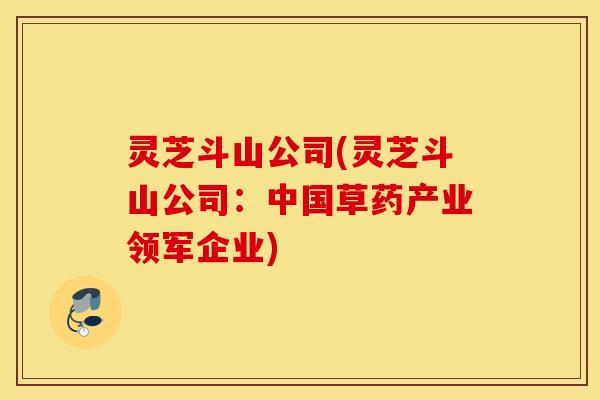 灵芝斗山公司(灵芝斗山公司：中国草药产业领军企业)