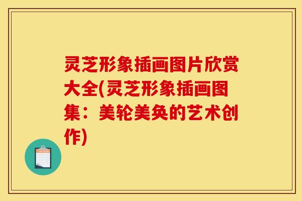灵芝形象插画图片欣赏大全(灵芝形象插画图集：美轮美奂的艺术创作)