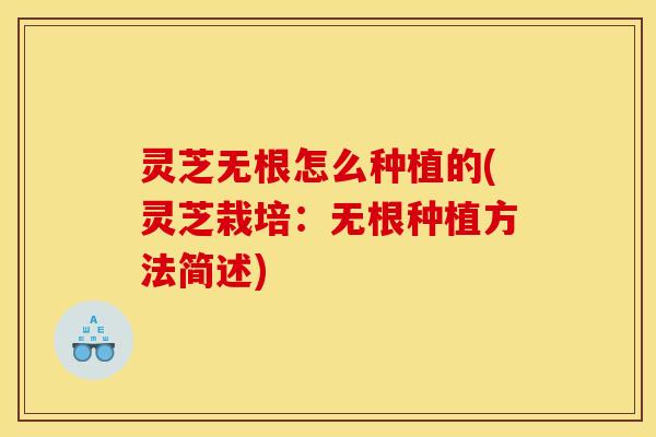 灵芝无根怎么种植的(灵芝栽培：无根种植方法简述)