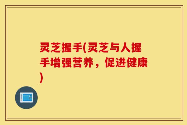 灵芝握手(灵芝与人握手增强营养，促进健康)