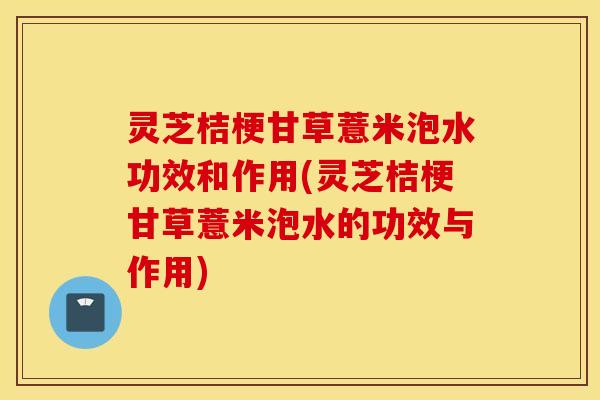 灵芝桔梗甘草薏米泡水功效和作用(灵芝桔梗甘草薏米泡水的功效与作用)