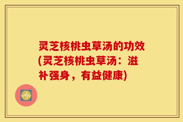 灵芝核桃虫草汤的功效(灵芝核桃虫草汤：滋补强身，有益健康)