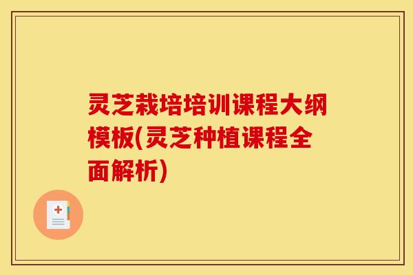 灵芝栽培培训课程大纲模板(灵芝种植课程全面解析)