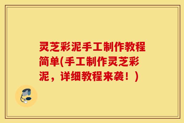 灵芝彩泥手工制作教程简单(手工制作灵芝彩泥，详细教程来袭！)