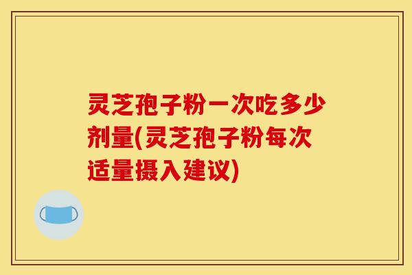 灵芝孢子粉一次吃多少剂量(灵芝孢子粉每次适量摄入建议)