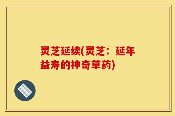 灵芝延续(灵芝：延年益寿的神奇草药)