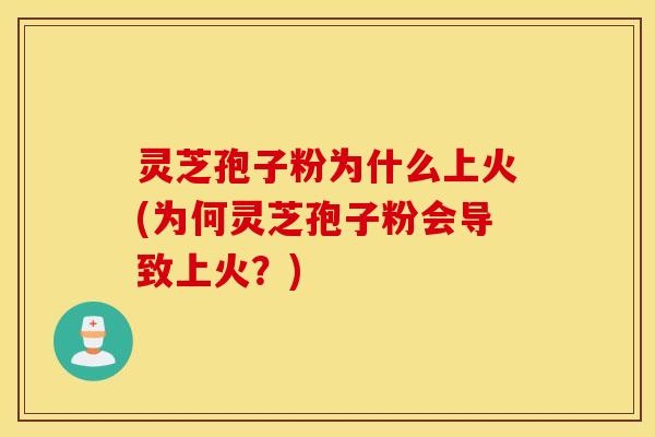 灵芝孢子粉为什么上火(为何灵芝孢子粉会导致上火？)