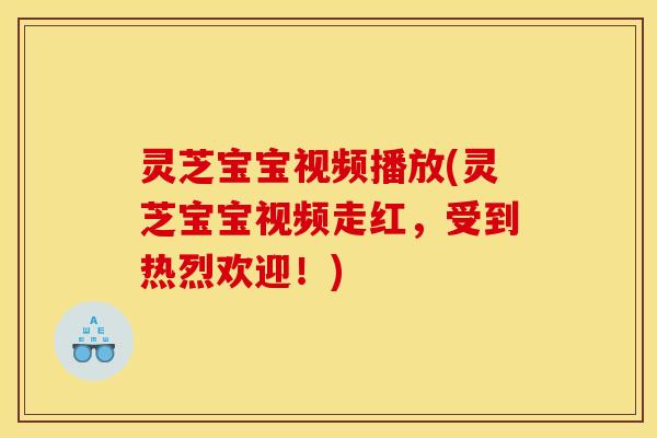 灵芝宝宝视频播放(灵芝宝宝视频走红，受到热烈欢迎！)